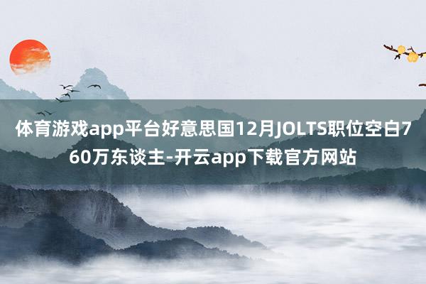 体育游戏app平台好意思国12月JOLTS职位空白760万东谈主-开云app下载官方网站