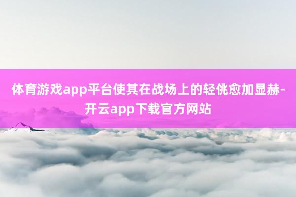 体育游戏app平台使其在战场上的轻佻愈加显赫-开云app下载官方网站
