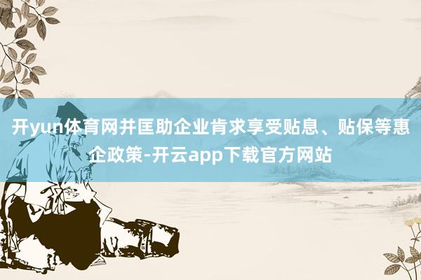 开yun体育网并匡助企业肯求享受贴息、贴保等惠企政策-开云app下载官方网站