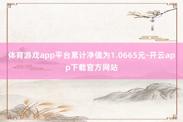 体育游戏app平台累计净值为1.0665元-开云app下载官方网站