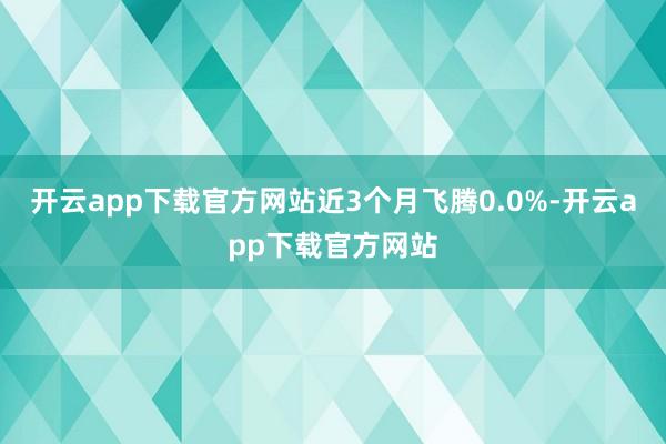 开云app下载官方网站近3个月飞腾0.0%-开云app下载官方网站