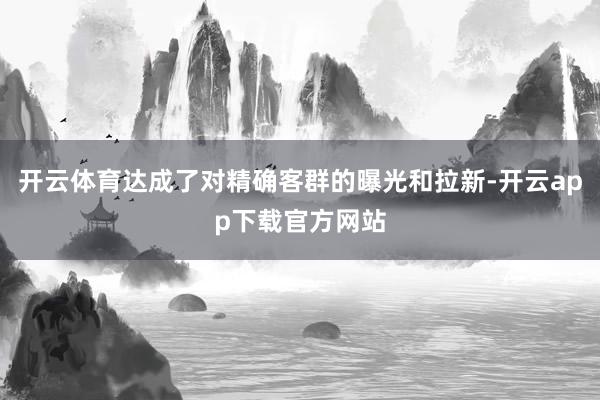 开云体育达成了对精确客群的曝光和拉新-开云app下载官方网站