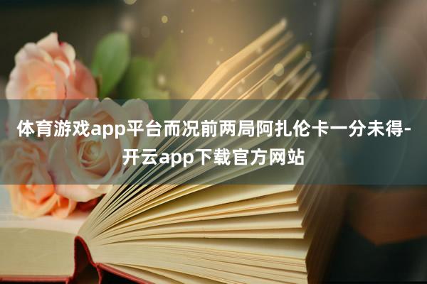 体育游戏app平台而况前两局阿扎伦卡一分未得-开云app下载官方网站