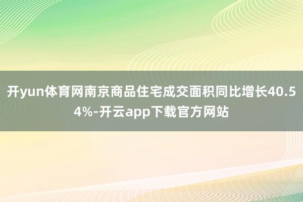 开yun体育网南京商品住宅成交面积同比增长40.54%-开云app下载官方网站