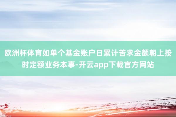 欧洲杯体育如单个基金账户日累计苦求金额朝上按时定额业务本事-开云app下载官方网站