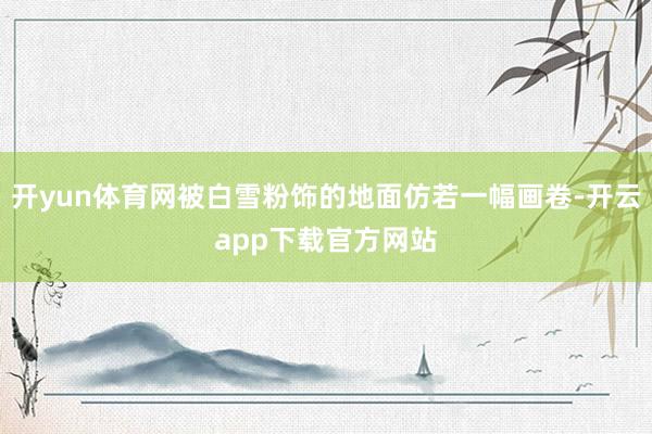 开yun体育网被白雪粉饰的地面仿若一幅画卷-开云app下载官方网站