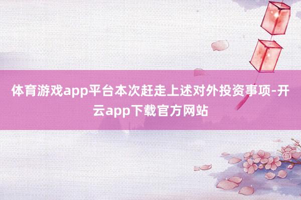 体育游戏app平台本次赶走上述对外投资事项-开云app下载官方网站