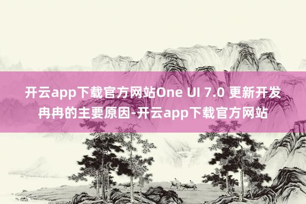 开云app下载官方网站One UI 7.0 更新开发冉冉的主要原因-开云app下载官方网站