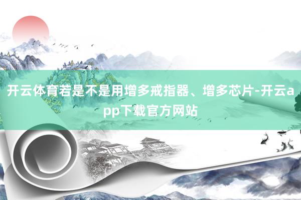 开云体育若是不是用增多戒指器、增多芯片-开云app下载官方网站
