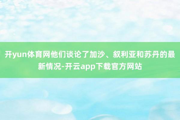 开yun体育网他们谈论了加沙、叙利亚和苏丹的最新情况-开云app下载官方网站