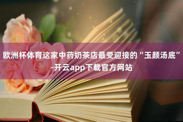 欧洲杯体育这家中药奶茶店最受迎接的“玉颜汤底”-开云app下载官方网站