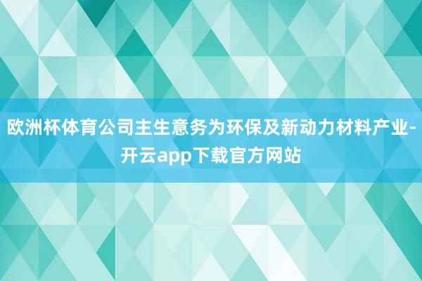 欧洲杯体育公司主生意务为环保及新动力材料产业-开云app下载官方网站