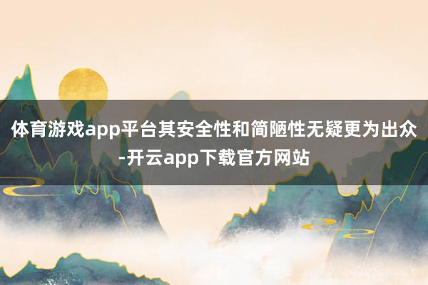 体育游戏app平台其安全性和简陋性无疑更为出众-开云app下载官方网站