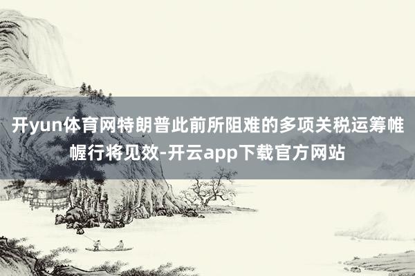 开yun体育网特朗普此前所阻难的多项关税运筹帷幄行将见效-开云app下载官方网站