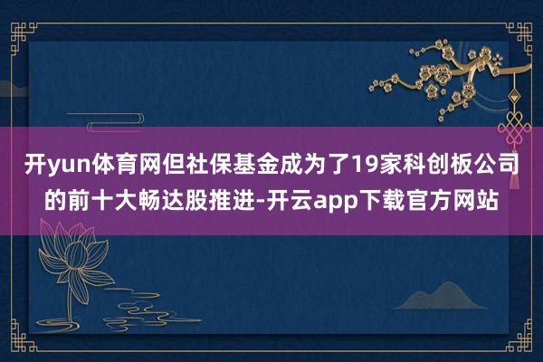 开yun体育网但社保基金成为了19家科创板公司的前十大畅达股推进-开云app下载官方网站