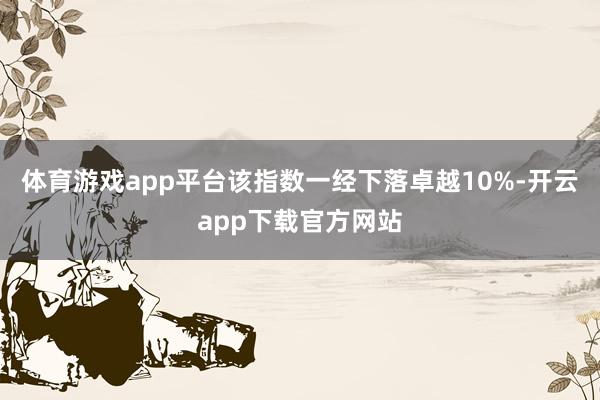 体育游戏app平台该指数一经下落卓越10%-开云app下载官方网站