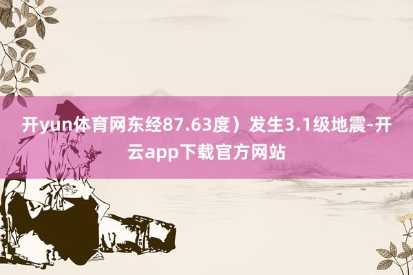 开yun体育网东经87.63度）发生3.1级地震-开云app下载官方网站