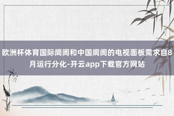 欧洲杯体育国际阛阓和中国阛阓的电视面板需求自8月运行分化-开云app下载官方网站