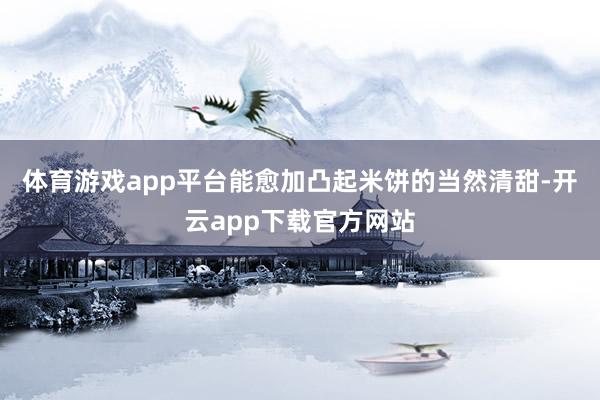 体育游戏app平台能愈加凸起米饼的当然清甜-开云app下载官方网站
