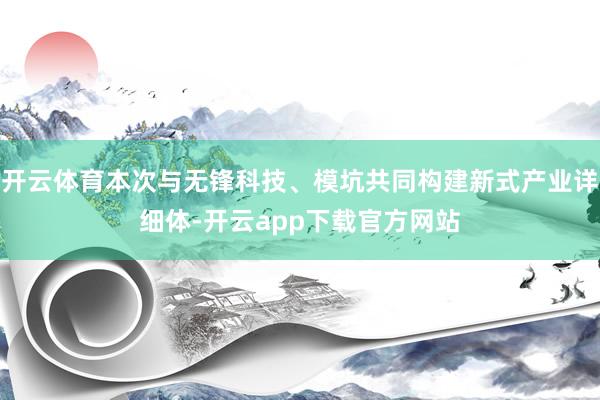 开云体育本次与无锋科技、模坑共同构建新式产业详细体-开云app下载官方网站