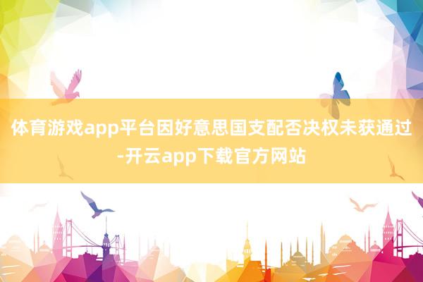 体育游戏app平台因好意思国支配否决权未获通过-开云app下载官方网站