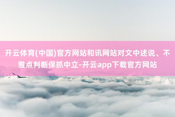 开云体育(中国)官方网站和讯网站对文中述说、不雅点判断保抓中立-开云app下载官方网站
