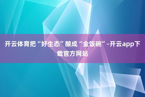 开云体育把“好生态”酿成“金饭碗”-开云app下载官方网站