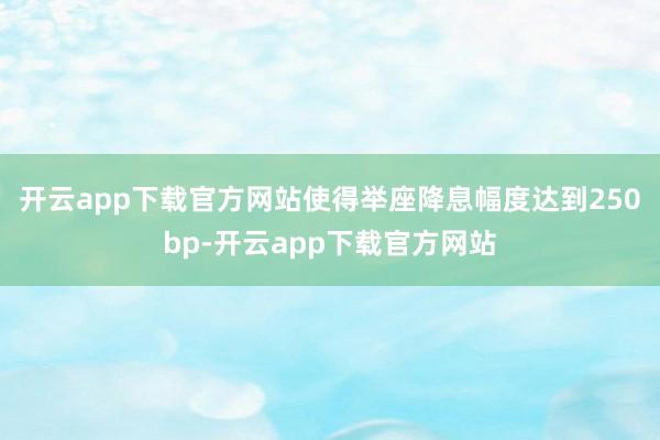 开云app下载官方网站使得举座降息幅度达到250bp-开云app下载官方网站