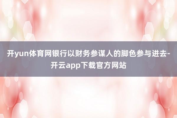 开yun体育网银行以财务参谋人的脚色参与进去-开云app下载官方网站